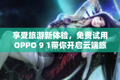 享受旅游新体验，免费试用OPPO 9 1带你开启云端旅程！