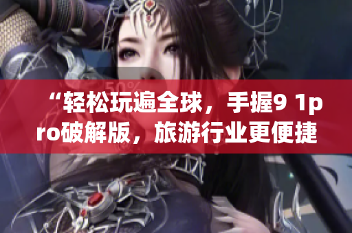 “轻松玩遍全球，手握9 1pro破解版，旅游行业更便捷”
