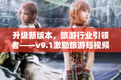 升级新版本，旅游行业引领者——v9.1激励旅游短视频素材
