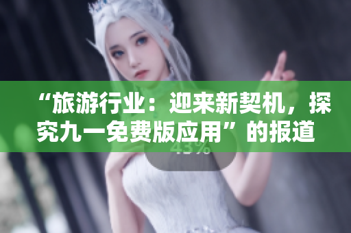 “旅游行业：迎来新契机，探究九一免费版应用”的报道