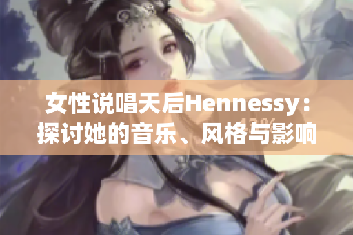 女性说唱天后Hennessy：探讨她的音乐、风格与影响