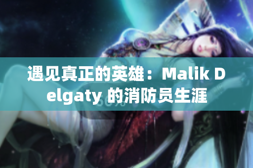 遇见真正的英雄：Malik Delgaty 的消防员生涯