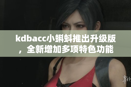 kdbacc小蝌蚪推出升级版，全新增加多项特色功能