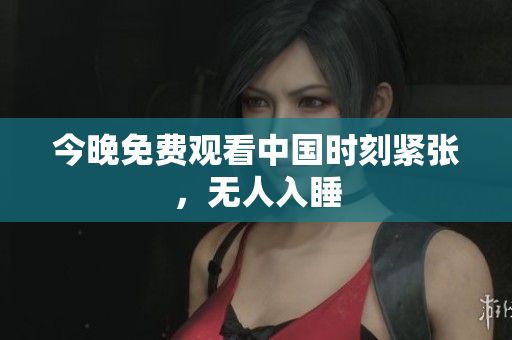 今晚免费观看中国时刻紧张，无人入睡