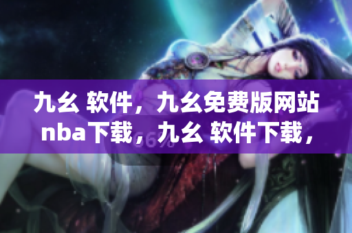 九幺 软件，九幺免费版网站nba下载，九幺 软件下载，九幺免费版下载，九幺短视频软件安装免费版----BmEaG1jIXzOL