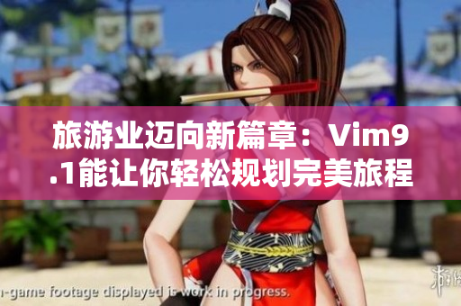 旅游业迈向新篇章：Vim9.1能让你轻松规划完美旅程