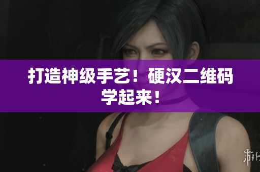 打造神级手艺！硬汉二维码学起来！