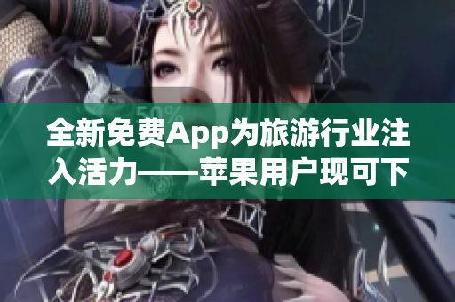 全新免费App为旅游行业注入活力——苹果用户现可下载9 1免费版