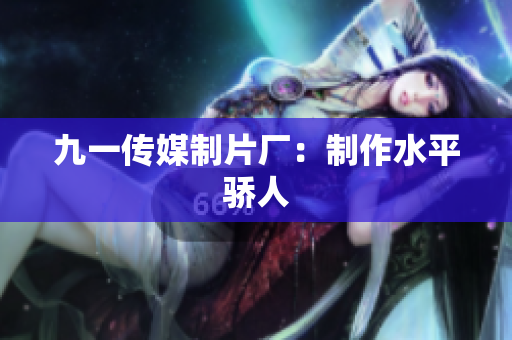 九一传媒制片厂：制作水平骄人