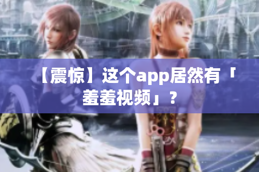 【震惊】这个app居然有「羞羞视频」？