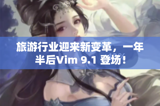 旅游行业迎来新变革，一年半后Vim 9.1 登场！