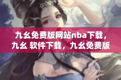 九幺免费版网站nba下载，九幺 软件下载，九幺免费版下载，九幺短视频软件安装免费版，九幺破解下载键接----eJfaHPb0MBZK