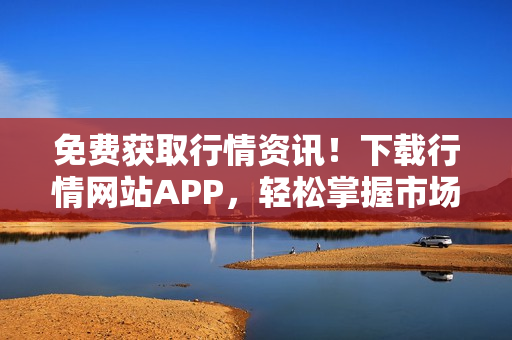 免费获取行情资讯！下载行情网站APP，轻松掌握市场动态