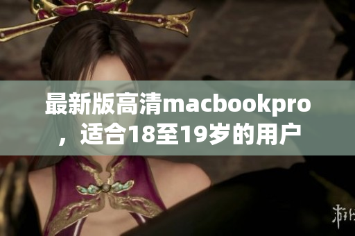 最新版高清macbookpro，适合18至19岁的用户