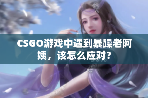 CSGO游戏中遇到暴躁老阿姨，该怎么应对？