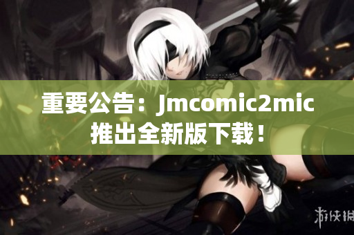 重要公告：Jmcomic2mic推出全新版下载！