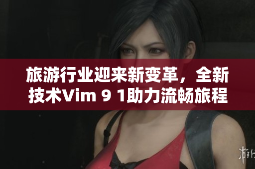 旅游行业迎来新变革，全新技术Vim 9 1助力流畅旅程！