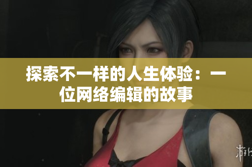 探索不一样的人生体验：一位网络编辑的故事