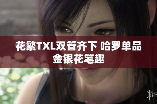 花繁TXL双管齐下 哈罗单品金银花笔趣