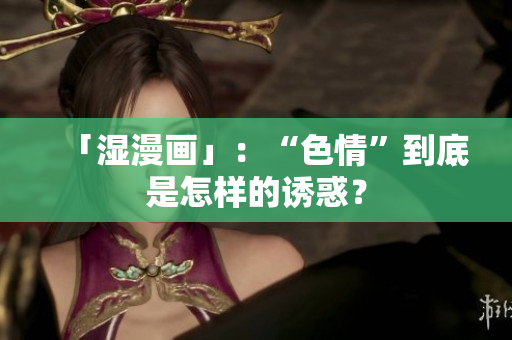 「湿漫画」：“色情”到底是怎样的诱惑？