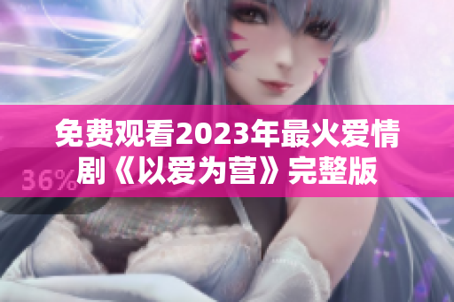 免费观看2023年最火爱情剧《以爱为营》完整版