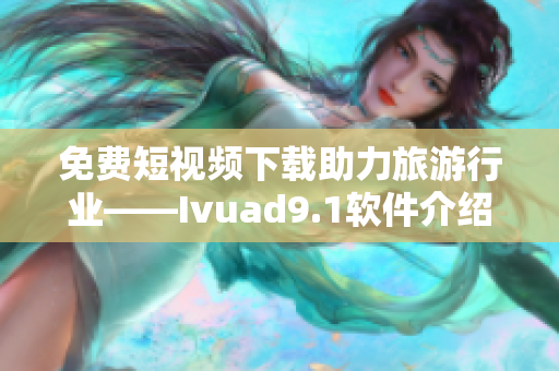 免费短视频下载助力旅游行业——Ivuad9.1软件介绍