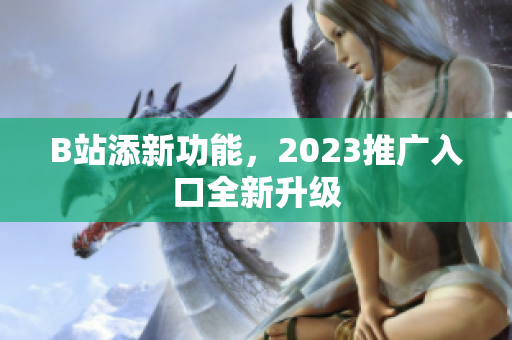 B站添新功能，2023推广入口全新升级