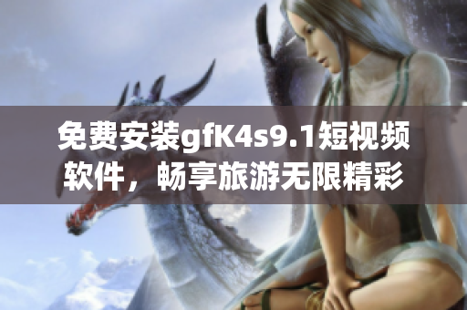 免费安装gfK4s9.1短视频软件，畅享旅游无限精彩