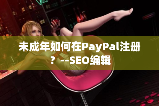 未成年如何在PayPal注册？--SEO编辑