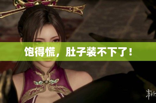 饱得慌，肚子装不下了！