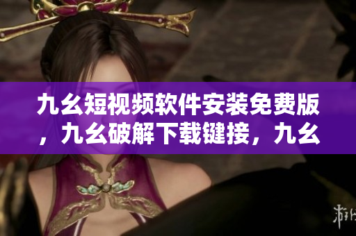 九幺短视频软件安装免费版，九幺破解下载键接，九幺软件下载安装，九幺下载，九幺免费版下载安装----RSHmZzsecsHu