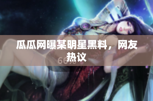 瓜瓜网曝某明星黑料，网友热议