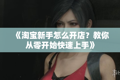 《淘宝新手怎么开店？教你从零开始快速上手》