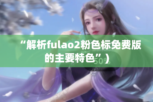 “解析fulao2粉色标免费版的主要特色”)