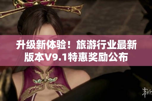 升级新体验！旅游行业最新版本V9.1特惠奖励公布