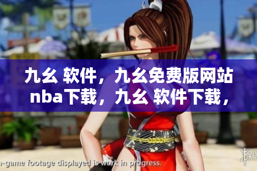 九幺 软件，九幺免费版网站nba下载，九幺 软件下载，九幺免费版下载，九幺短视频软件安装免费版----N86F0x4BZzAF