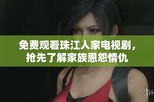 免费观看珠江人家电视剧，抢先了解家族恩怨情仇