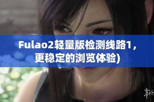 Fulao2轻量版检测线路1，更稳定的浏览体验)