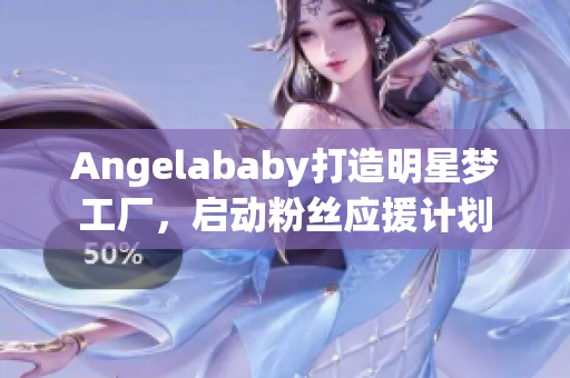Angelababy打造明星梦工厂，启动粉丝应援计划