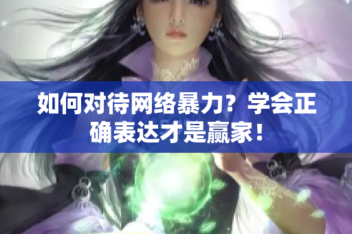 如何对待网络暴力？学会正确表达才是赢家！