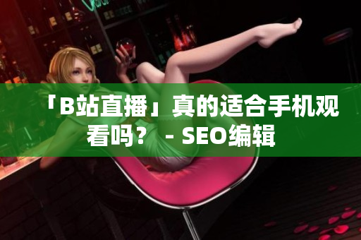 「B站直播」真的适合手机观看吗？ - SEO编辑