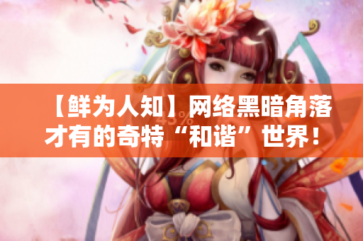 【鲜为人知】网络黑暗角落才有的奇特“和谐”世界！