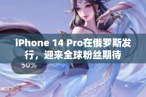 iPhone 14 Pro在俄罗斯发行，迎来全球粉丝期待