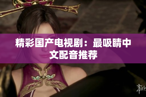 精彩国产电视剧：最吸睛中文配音推荐