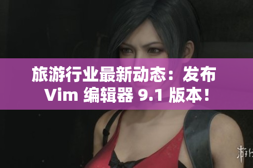 旅游行业最新动态：发布 Vim 编辑器 9.1 版本！