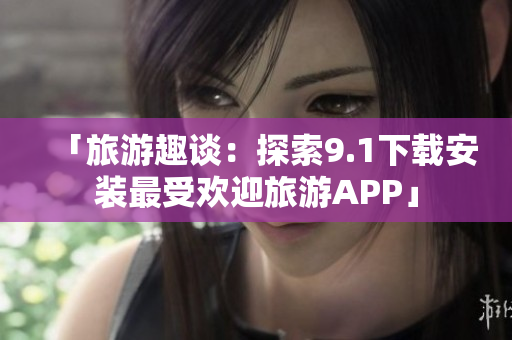 「旅游趣谈：探索9.1下载安装最受欢迎旅游APP」