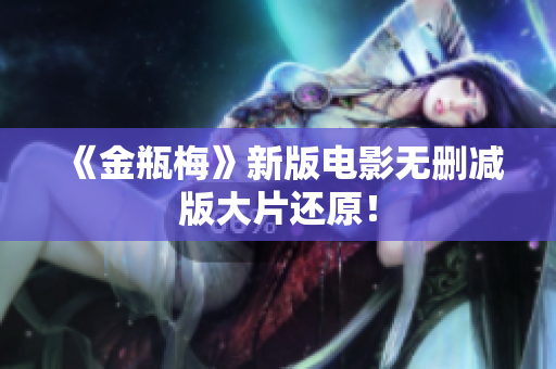 《金瓶梅》新版电影无删减版大片还原！