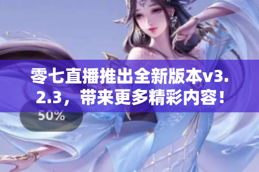 零七直播推出全新版本v3.2.3，带来更多精彩内容！