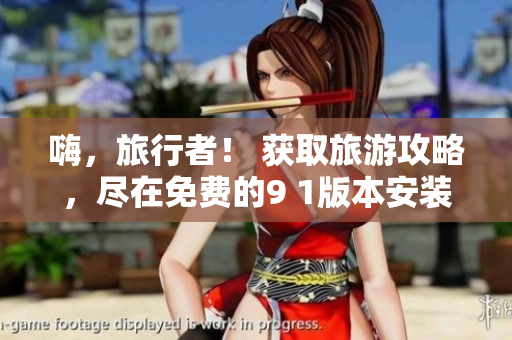 嗨，旅行者！ 获取旅游攻略，尽在免费的9 1版本安装包！
