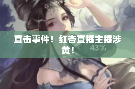 直击事件！红杏直播主播涉黄！